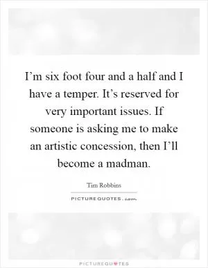I’m six foot four and a half and I have a temper. It’s reserved for very important issues. If someone is asking me to make an artistic concession, then I’ll become a madman Picture Quote #1