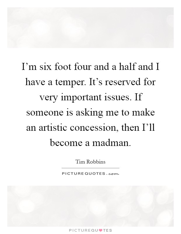 I'm six foot four and a half and I have a temper. It's reserved for very important issues. If someone is asking me to make an artistic concession, then I'll become a madman Picture Quote #1