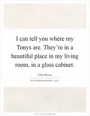 I can tell you where my Tonys are. They’re in a beautiful place in my living room, in a glass cabinet Picture Quote #1