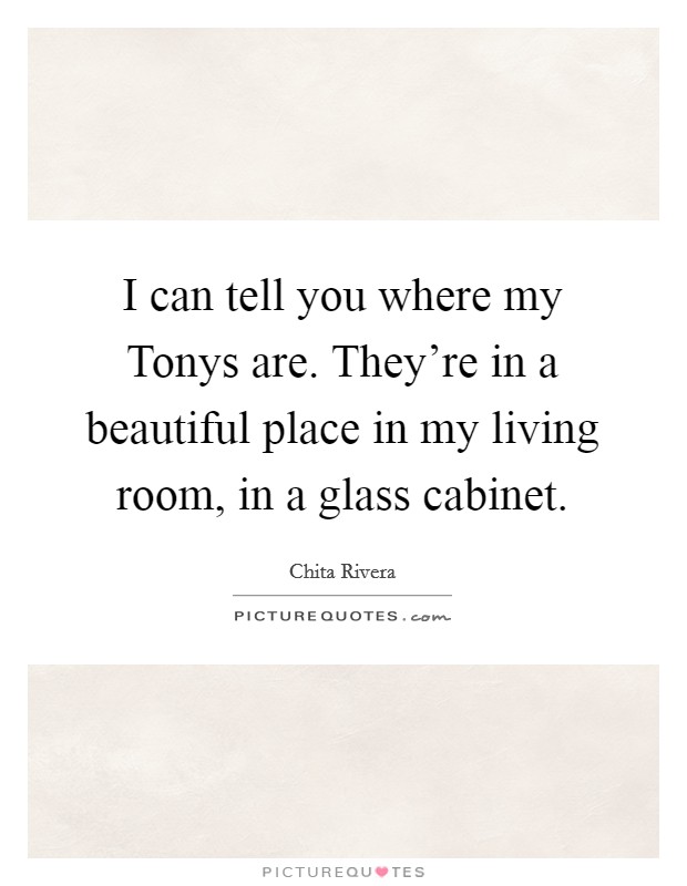 I can tell you where my Tonys are. They're in a beautiful place in my living room, in a glass cabinet Picture Quote #1