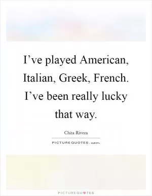 I’ve played American, Italian, Greek, French. I’ve been really lucky that way Picture Quote #1