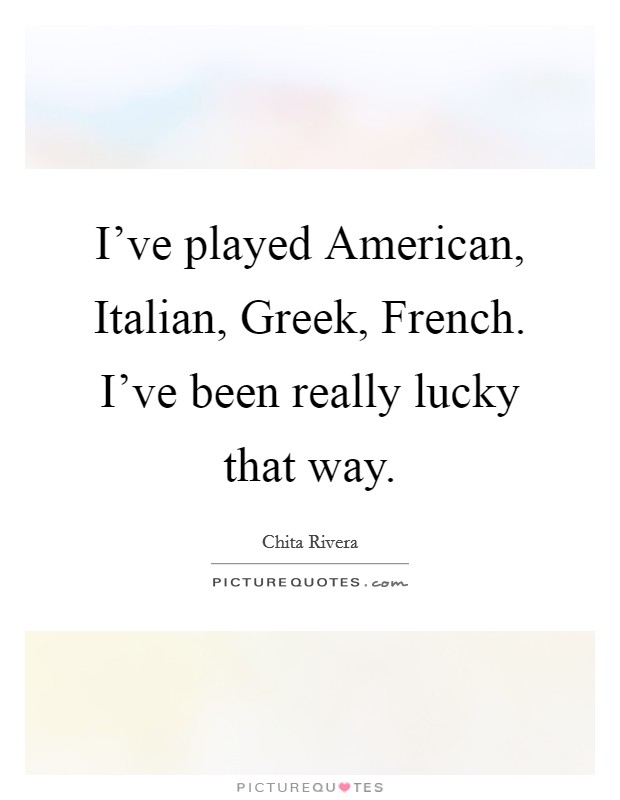 I've played American, Italian, Greek, French. I've been really lucky that way Picture Quote #1