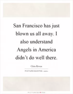 San Francisco has just blown us all away. I also understand Angels in America didn’t do well there Picture Quote #1