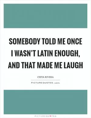 Somebody told me once I wasn’t Latin enough, and that made me laugh Picture Quote #1
