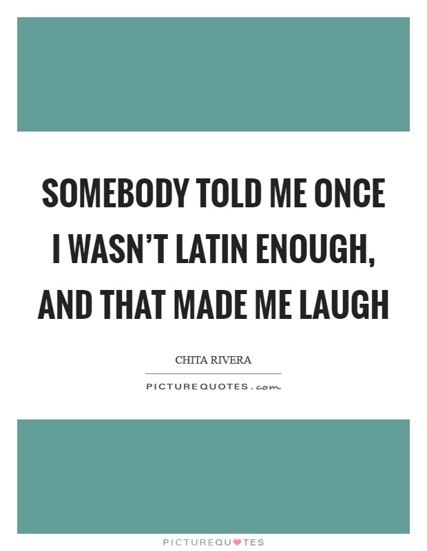 Somebody told me once I wasn't Latin enough, and that made me laugh Picture Quote #1