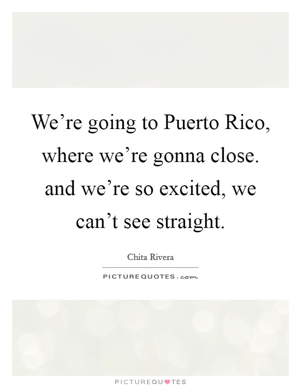 We're going to Puerto Rico, where we're gonna close. and we're so excited, we can't see straight Picture Quote #1