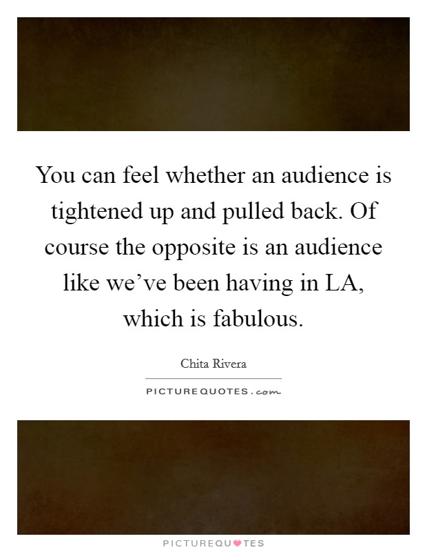 You can feel whether an audience is tightened up and pulled back. Of course the opposite is an audience like we've been having in LA, which is fabulous Picture Quote #1
