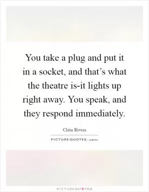 You take a plug and put it in a socket, and that’s what the theatre is-it lights up right away. You speak, and they respond immediately Picture Quote #1