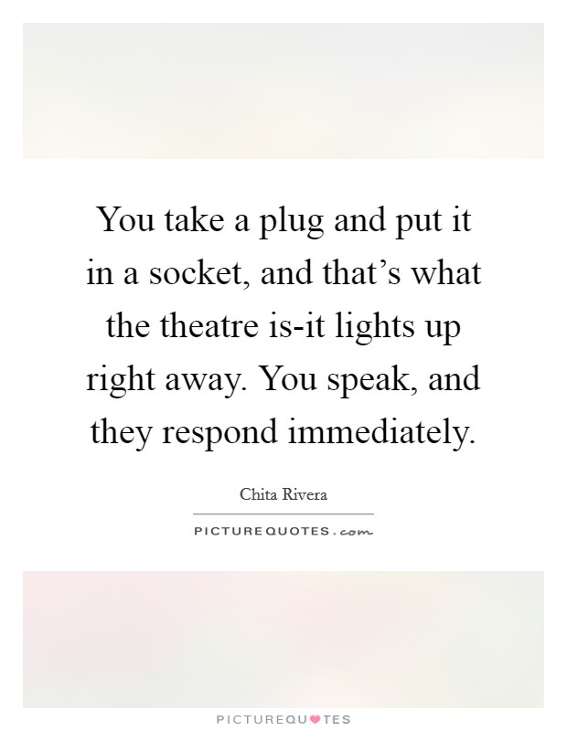 You take a plug and put it in a socket, and that's what the theatre is-it lights up right away. You speak, and they respond immediately Picture Quote #1