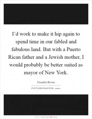 I’d work to make it hip again to spend time in our fabled and fabulous land. But with a Puerto Rican father and a Jewish mother, I would probably be better suited as mayor of New York Picture Quote #1