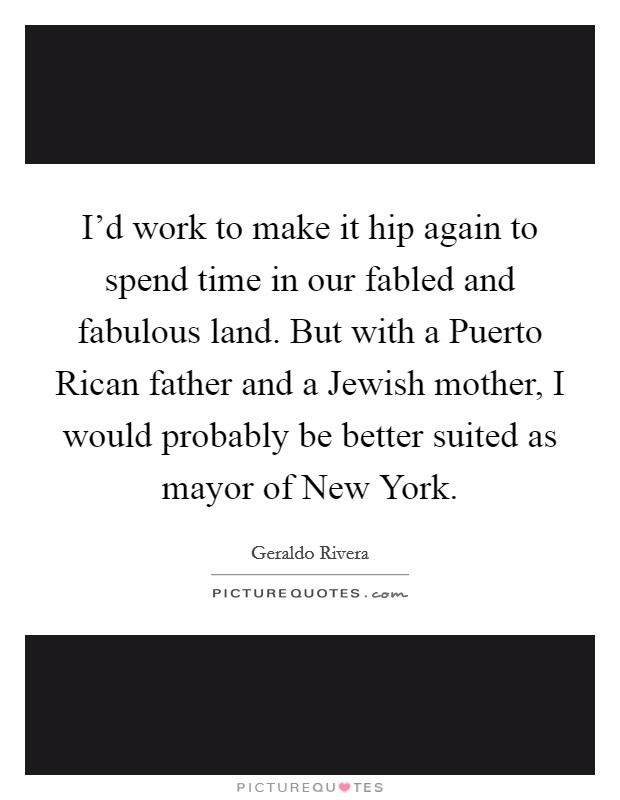 I'd work to make it hip again to spend time in our fabled and fabulous land. But with a Puerto Rican father and a Jewish mother, I would probably be better suited as mayor of New York Picture Quote #1
