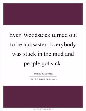 Even Woodstock turned out to be a disaster. Everybody was stuck in the mud and people got sick Picture Quote #1