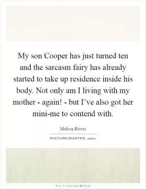 My son Cooper has just turned ten and the sarcasm fairy has already started to take up residence inside his body. Not only am I living with my mother - again! - but I’ve also got her mini-me to contend with Picture Quote #1