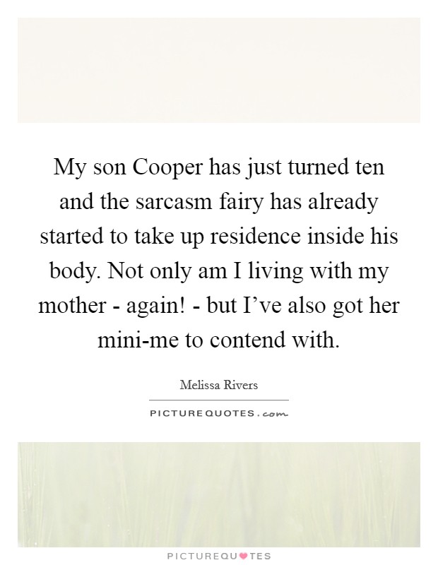 My son Cooper has just turned ten and the sarcasm fairy has already started to take up residence inside his body. Not only am I living with my mother - again! - but I've also got her mini-me to contend with Picture Quote #1