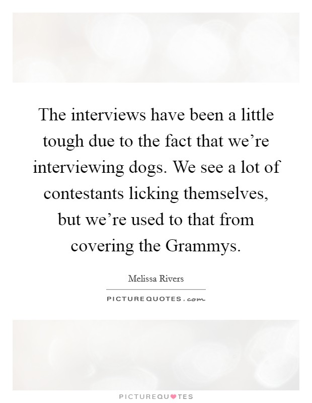 The interviews have been a little tough due to the fact that we're interviewing dogs. We see a lot of contestants licking themselves, but we're used to that from covering the Grammys Picture Quote #1