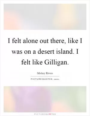 I felt alone out there, like I was on a desert island. I felt like Gilligan Picture Quote #1