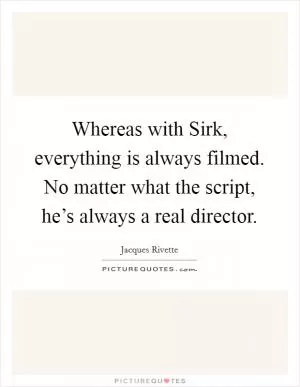 Whereas with Sirk, everything is always filmed. No matter what the script, he’s always a real director Picture Quote #1