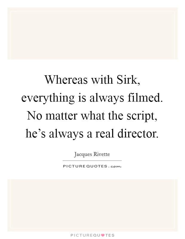 Whereas with Sirk, everything is always filmed. No matter what the script, he's always a real director Picture Quote #1