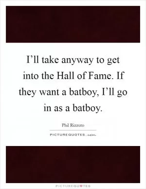 I’ll take anyway to get into the Hall of Fame. If they want a batboy, I’ll go in as a batboy Picture Quote #1