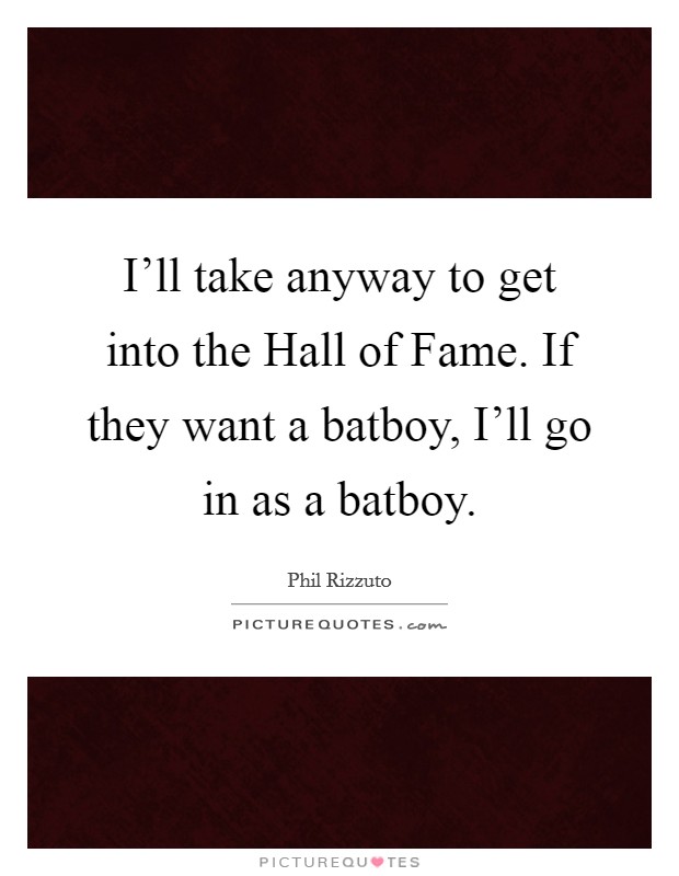 I'll take anyway to get into the Hall of Fame. If they want a batboy, I'll go in as a batboy Picture Quote #1