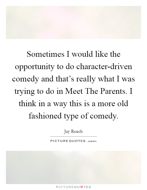 Sometimes I would like the opportunity to do character-driven comedy and that's really what I was trying to do in Meet The Parents. I think in a way this is a more old fashioned type of comedy Picture Quote #1