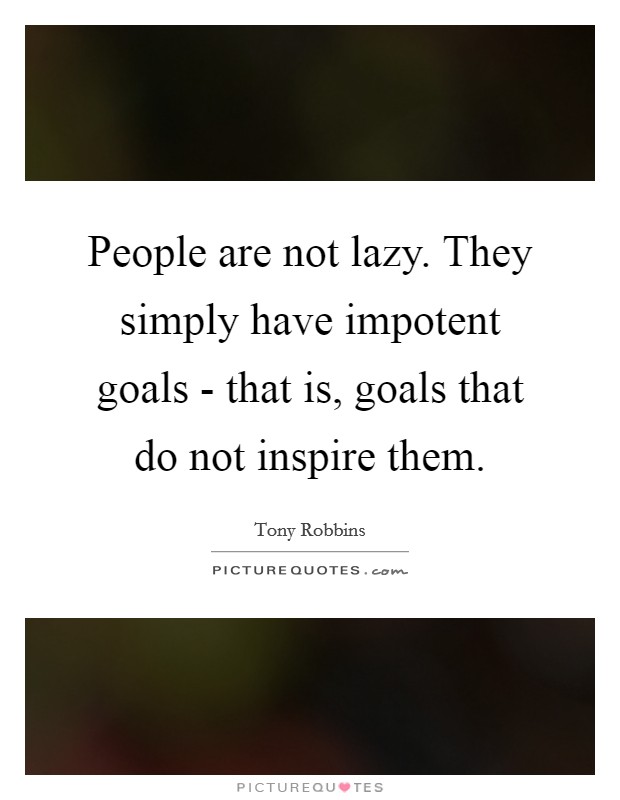People are not lazy. They simply have impotent goals - that is, goals that do not inspire them Picture Quote #1