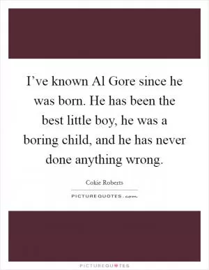 I’ve known Al Gore since he was born. He has been the best little boy, he was a boring child, and he has never done anything wrong Picture Quote #1