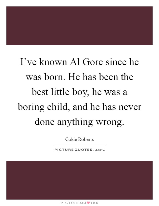 I've known Al Gore since he was born. He has been the best little boy, he was a boring child, and he has never done anything wrong Picture Quote #1