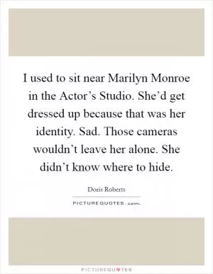 I used to sit near Marilyn Monroe in the Actor’s Studio. She’d get dressed up because that was her identity. Sad. Those cameras wouldn’t leave her alone. She didn’t know where to hide Picture Quote #1