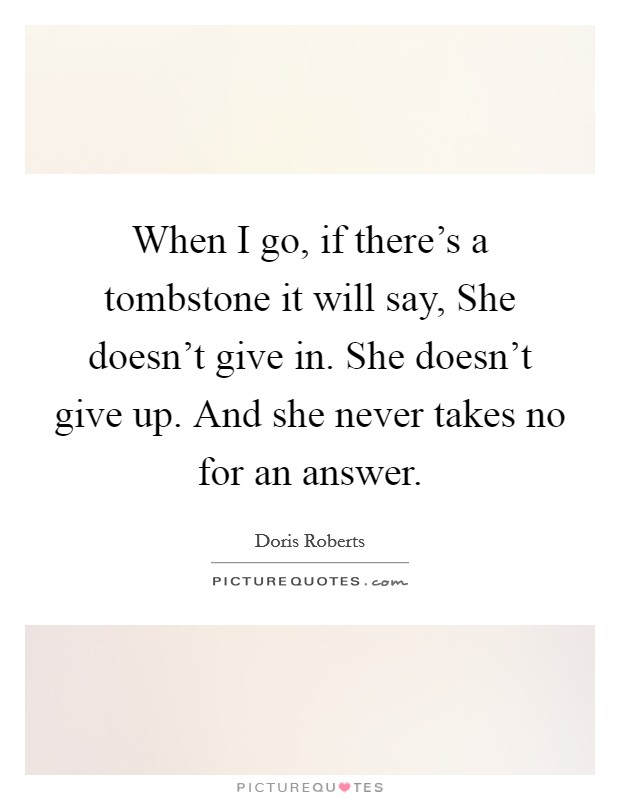 When I go, if there's a tombstone it will say, She doesn't give in. She doesn't give up. And she never takes no for an answer Picture Quote #1