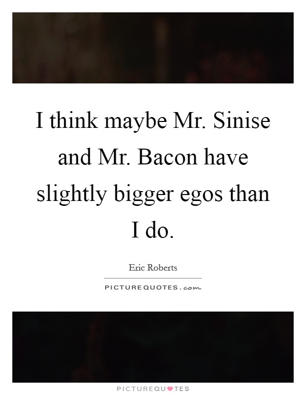 I think maybe Mr. Sinise and Mr. Bacon have slightly bigger egos than I do Picture Quote #1