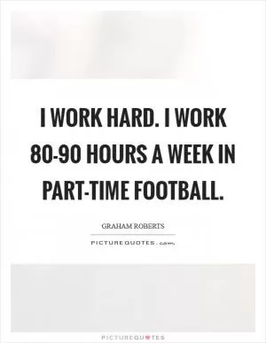 I work hard. I work 80-90 hours a week in part-time football Picture Quote #1