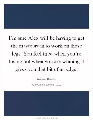 I’m sure Alex will be having to get the masseurs in to work on those legs. You feel tired when you’re losing but when you are winning it gives you that bit of an edge Picture Quote #1
