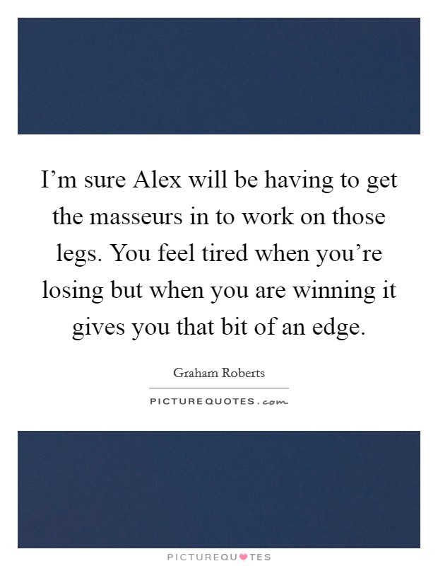 I'm sure Alex will be having to get the masseurs in to work on those legs. You feel tired when you're losing but when you are winning it gives you that bit of an edge Picture Quote #1