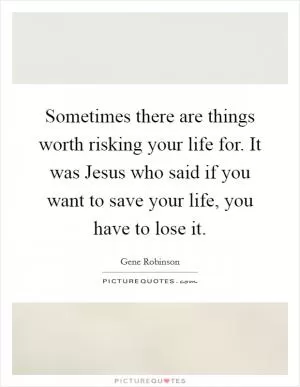 Sometimes there are things worth risking your life for. It was Jesus who said if you want to save your life, you have to lose it Picture Quote #1