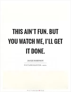 This ain’t fun. But you watch me, I’ll get it done Picture Quote #1