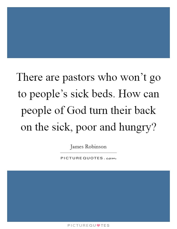 There are pastors who won't go to people's sick beds. How can people of God turn their back on the sick, poor and hungry? Picture Quote #1