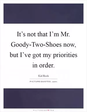 It’s not that I’m Mr. Goody-Two-Shoes now, but I’ve got my priorities in order Picture Quote #1