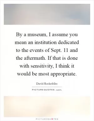 By a museum, I assume you mean an institution dedicated to the events of Sept. 11 and the aftermath. If that is done with sensitivity, I think it would be most appropriate Picture Quote #1