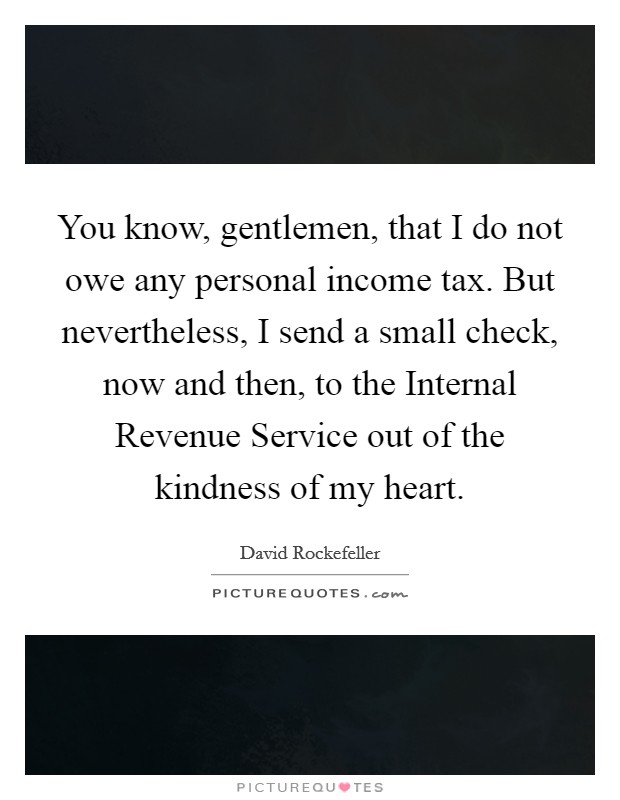 You know, gentlemen, that I do not owe any personal income tax. But nevertheless, I send a small check, now and then, to the Internal Revenue Service out of the kindness of my heart Picture Quote #1