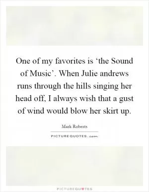 One of my favorites is ‘the Sound of Music’. When Julie andrews runs through the hills singing her head off, I always wish that a gust of wind would blow her skirt up Picture Quote #1