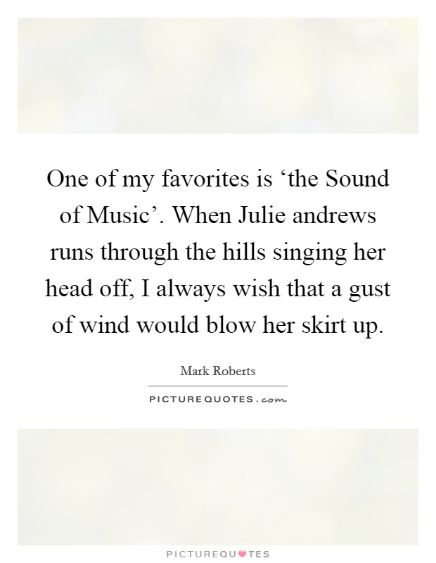 One of my favorites is ‘the Sound of Music'. When Julie andrews runs through the hills singing her head off, I always wish that a gust of wind would blow her skirt up Picture Quote #1
