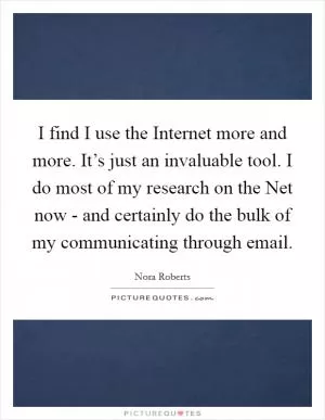 I find I use the Internet more and more. It’s just an invaluable tool. I do most of my research on the Net now - and certainly do the bulk of my communicating through email Picture Quote #1