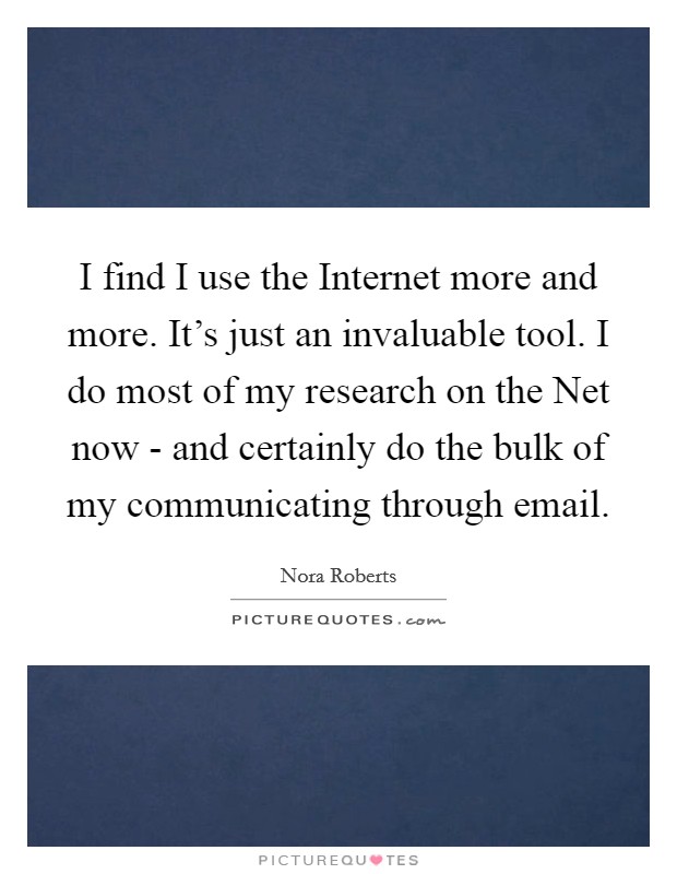 I find I use the Internet more and more. It's just an invaluable tool. I do most of my research on the Net now - and certainly do the bulk of my communicating through email Picture Quote #1