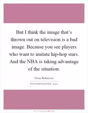 But I think the image that’s thrown out on television is a bad image. Because you see players who want to imitate hip-hop stars. And the NBA is taking advantage of the situation Picture Quote #1