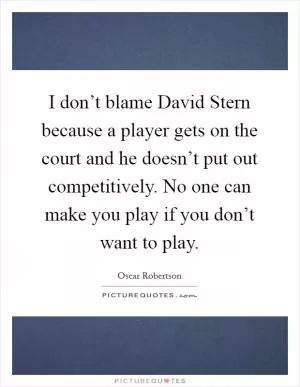 I don’t blame David Stern because a player gets on the court and he doesn’t put out competitively. No one can make you play if you don’t want to play Picture Quote #1