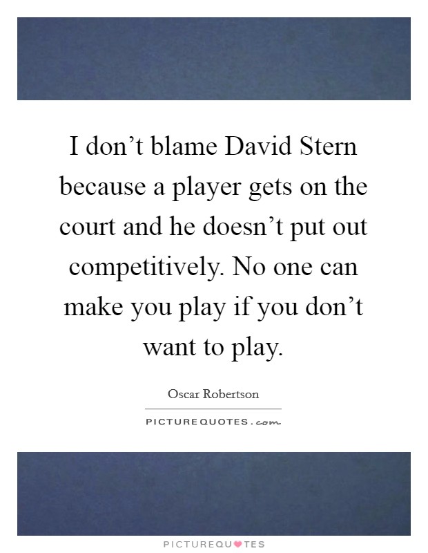 I don't blame David Stern because a player gets on the court and he doesn't put out competitively. No one can make you play if you don't want to play Picture Quote #1