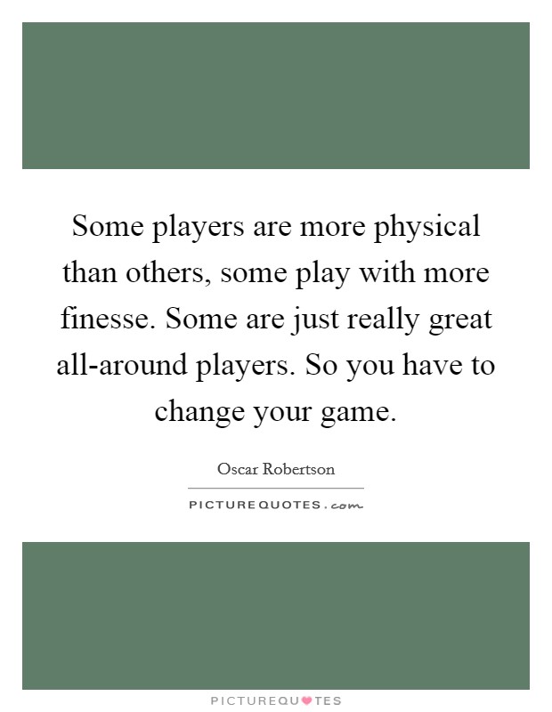 Some players are more physical than others, some play with more finesse. Some are just really great all-around players. So you have to change your game Picture Quote #1
