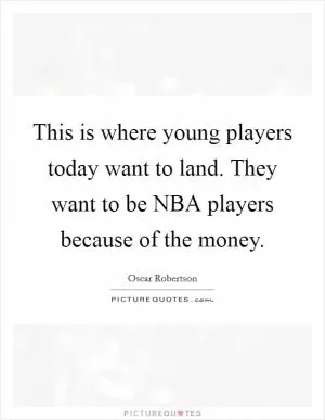 This is where young players today want to land. They want to be NBA players because of the money Picture Quote #1