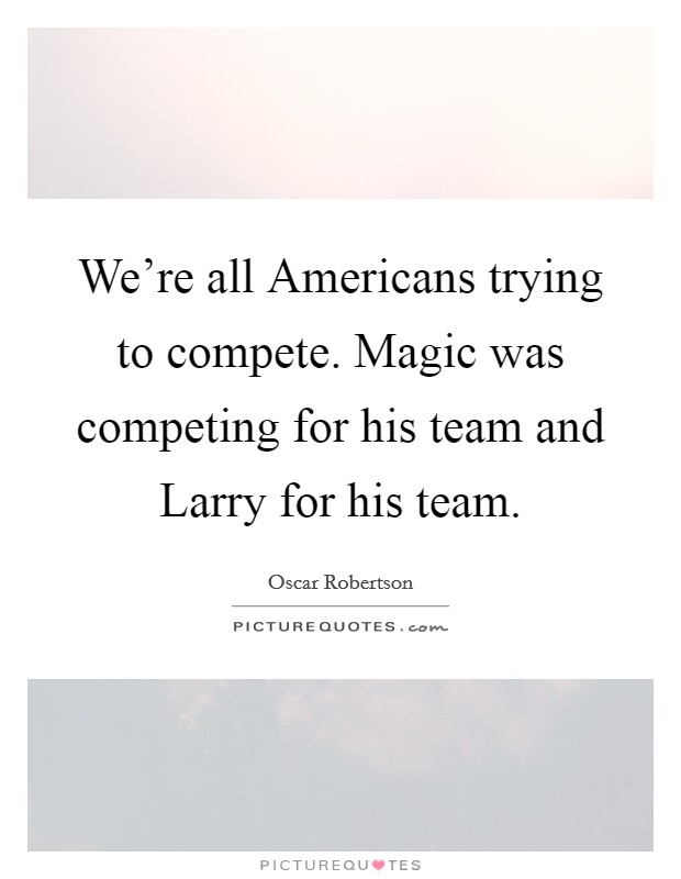 We're all Americans trying to compete. Magic was competing for his team and Larry for his team Picture Quote #1